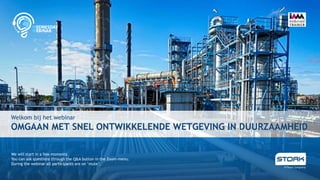 Welkom bij het webinar
OMGAAN MET SNEL ONTWIKKELENDE WETGEVING IN DUURZAAMHEID
We will start in a few moments.
You can ask questions through the Q&A button in the Zoom-menu.
During the webinar all participants are on ‘mute’.
 