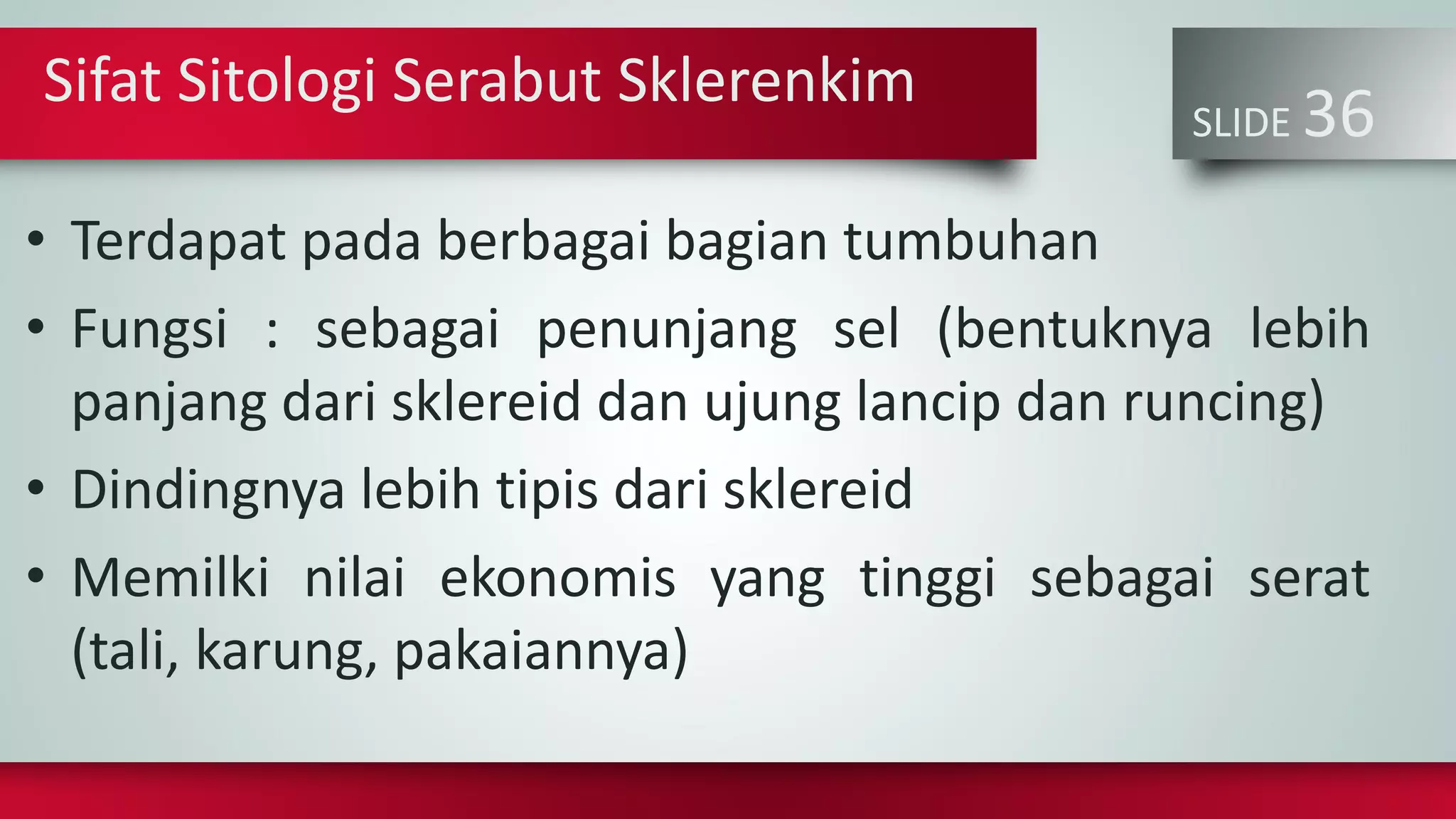 SLIDE 36
• Terdapat pada berbagai bagian tumbuhan
• Fungsi : sebagai penunjang sel (bentuknya lebih
panjang dari sklereid dan ujung lancip dan runcing)
• Dindingnya lebih tipis dari sklereid
• Memilki nilai ekonomis yang tinggi sebagai serat
(tali, karung, pakaiannya)
Sifat Sitologi Serabut Sklerenkim
 