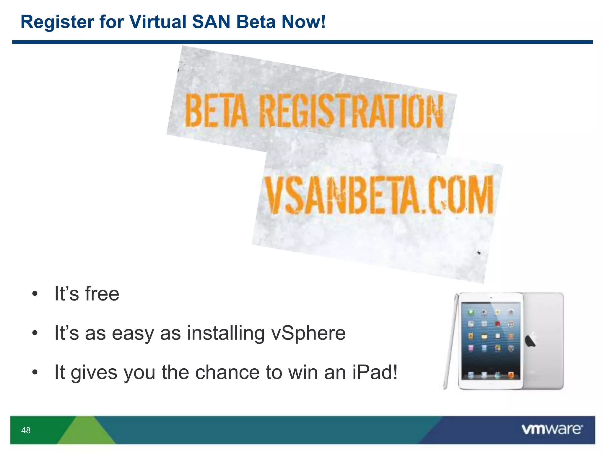 48
• It’s free
• It’s as easy as installing vSphere
• It gives you the chance to win an iPad!
Register for Virtual SAN Beta Now!
 