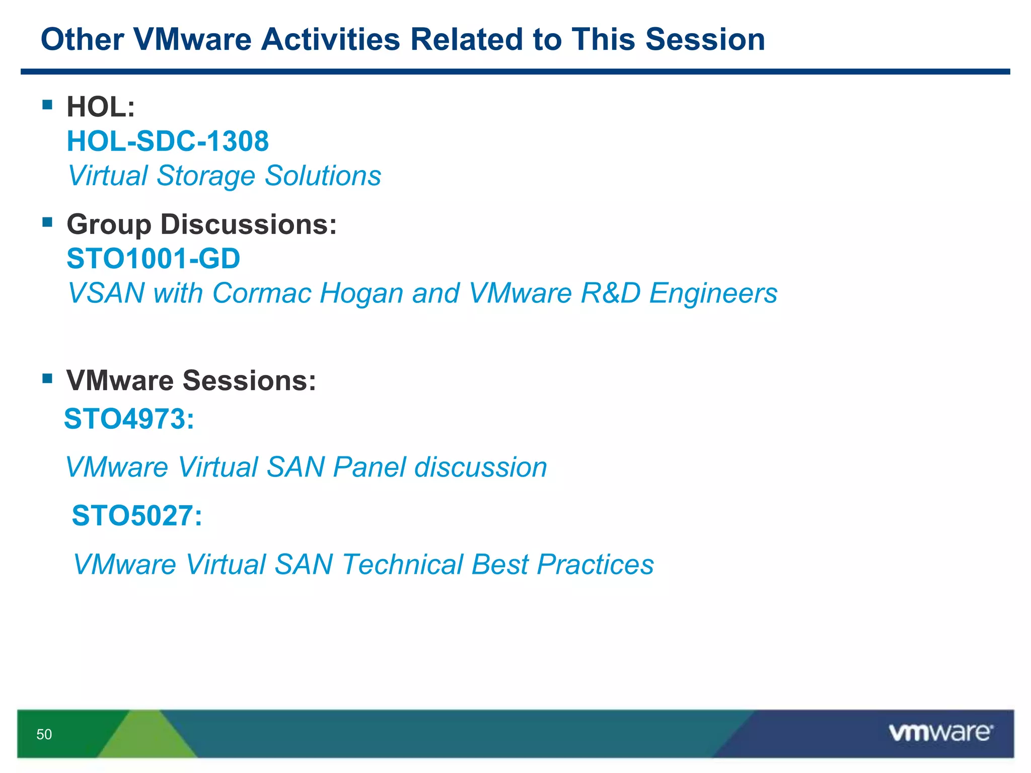 50
Other VMware Activities Related to This Session
 HOL:
HOL-SDC-1308
Virtual Storage Solutions
 Group Discussions:
STO1001-GD
VSAN with Cormac Hogan and VMware R&D Engineers
 VMware Sessions:
STO4973:
VMware Virtual SAN Panel discussion
STO5027:
VMware Virtual SAN Technical Best Practices
 