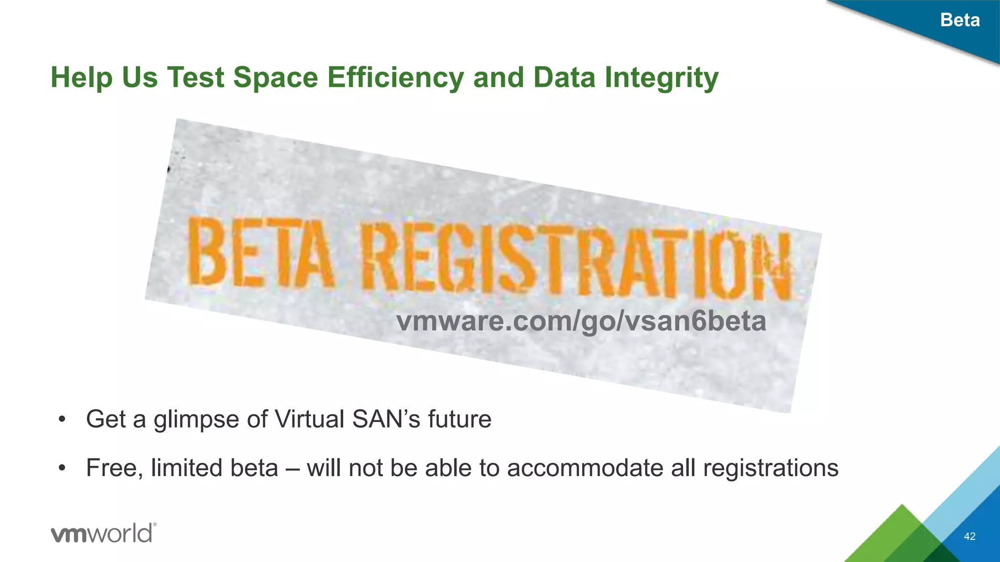 Help Us Test Space Efficiency and Data Integrity
42
Beta
• Get a glimpse of Virtual SAN’s future
• Free, limited beta – will not be able to accommodate all registrations
vmware.com/go/vsan6beta
 