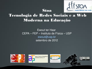 Stoa
Tecnologia de Redes Sociais e a Web
      Moderna na Educação

               Ewout ter Haar 
     CEPA – FEP – Instituto de Física – USP
               ewout@usp.br
              setembro de 2012
 