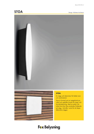 Design: Arkitema ArchitectsSTOA
februari 2018, flik 4, 5
STOA
En vägg- och takarmatur för både inom-
och utomhusbruk.
Stoa är formad som en spegelvänd pa-
rabol och uppfyller kraven för trapp- och
korridorbelysning. Med sin enkla, dis-
tinkta form kan Stoa användas fristående
på vägg, i tak eller i serie för att skapa
dekorativa väggar.
 