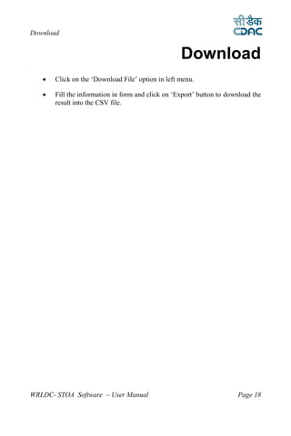 Download


                                                    Download
6




       Click on the ‘Download File’ option in left menu.

       Fill the information in form and click on ‘Export’ button to download the
        result into the CSV file.




WRLDC- STOA Software – User Manual                                      Page 18
 