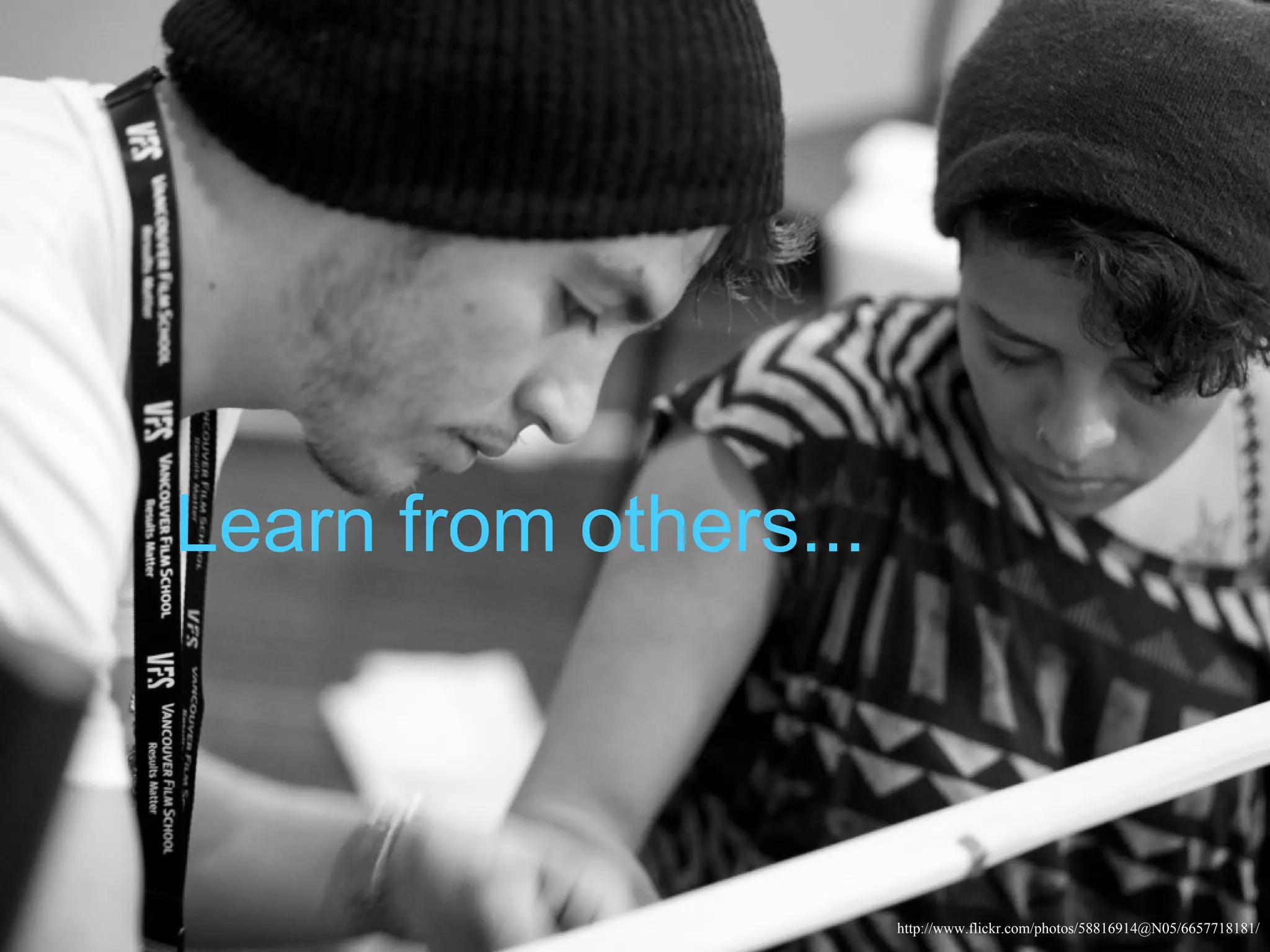 Learn from others...



                       http://www.flickr.com/photos/58816914@N05/6657718181/
 