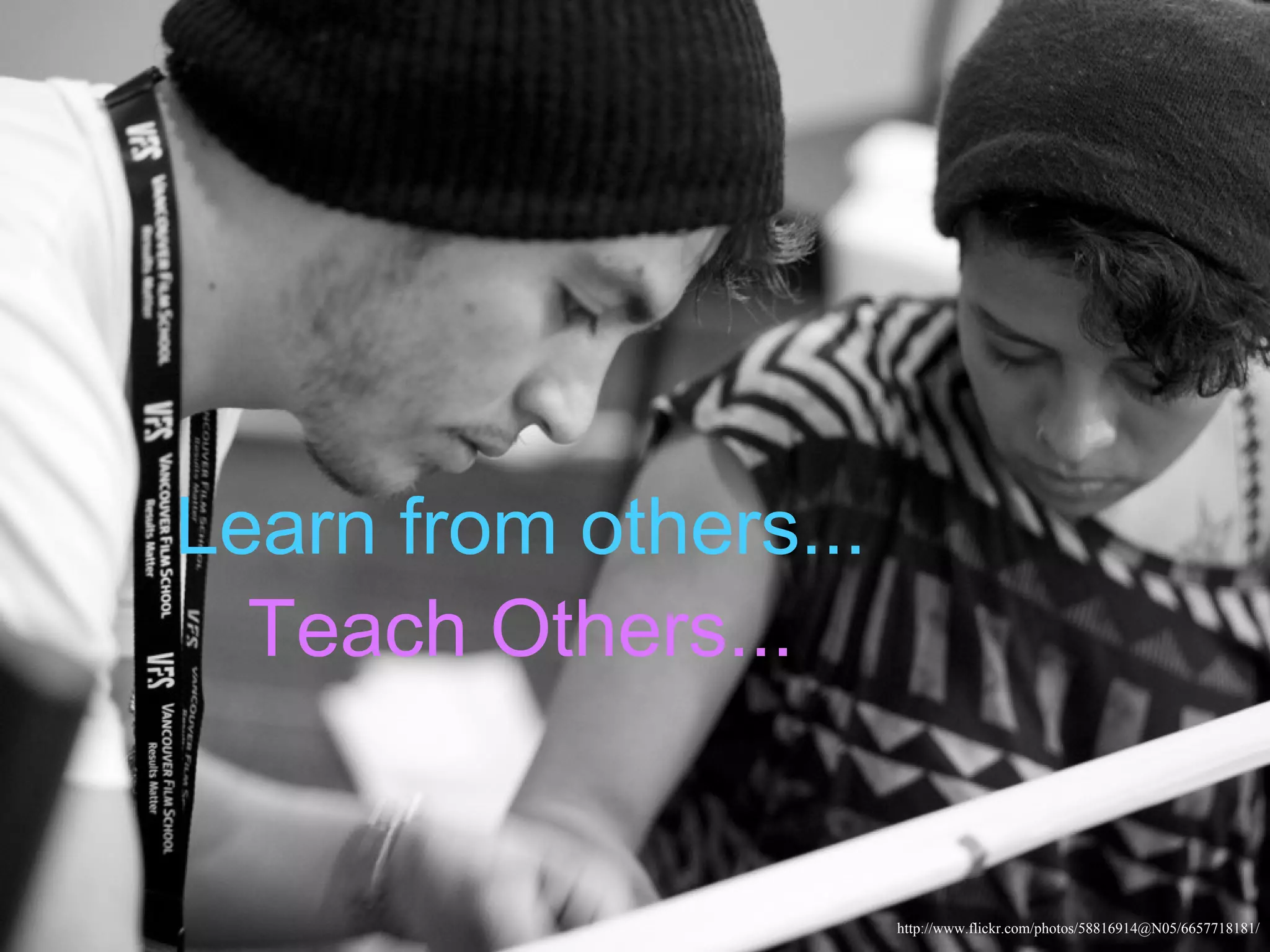 Learn from others...
  Teach Others...


                       http://www.flickr.com/photos/58816914@N05/6657718181/
 