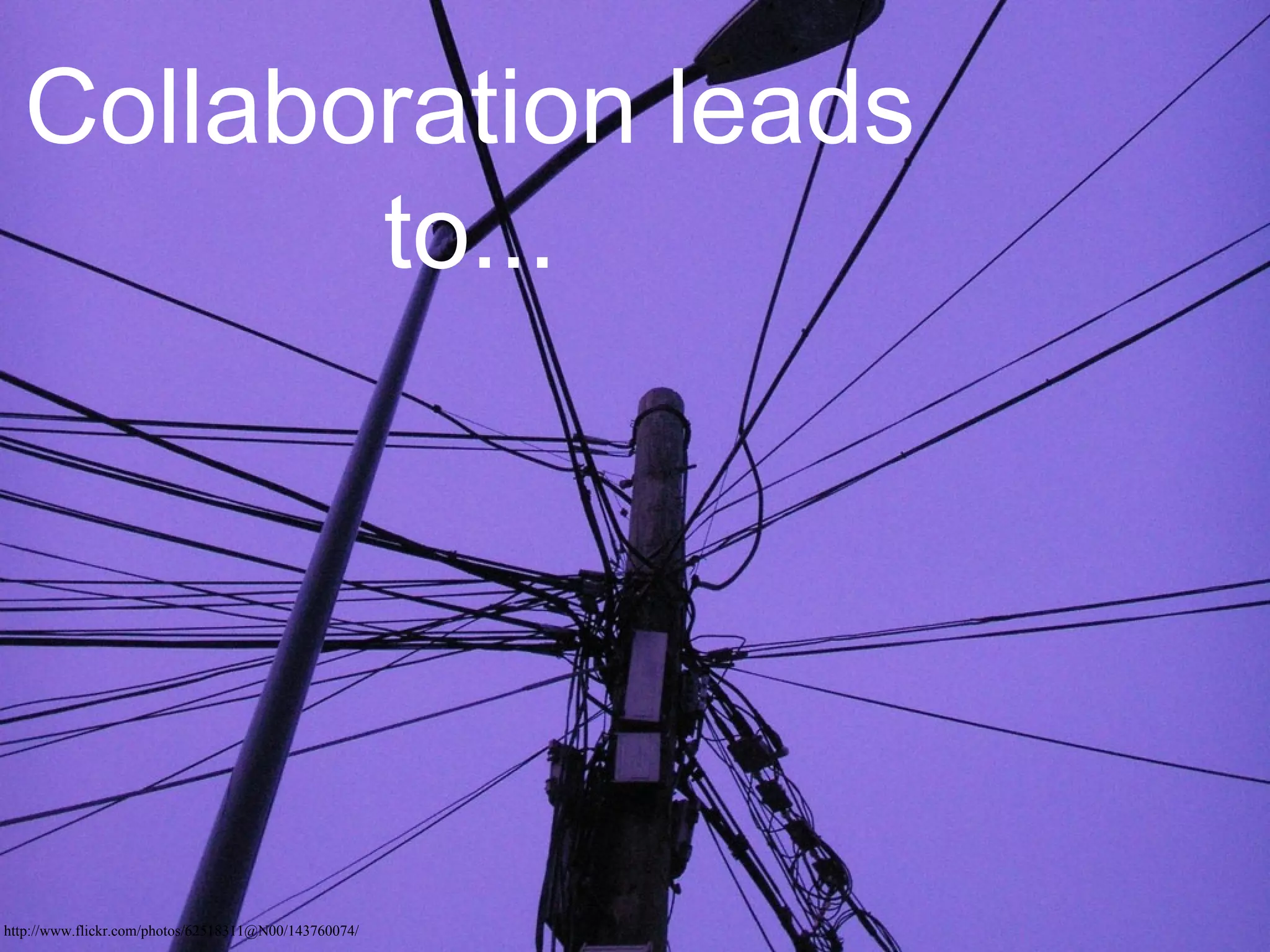 Collaboration leads
         to...




http://www.flickr.com/photos/62518311@N00/143760074/
 