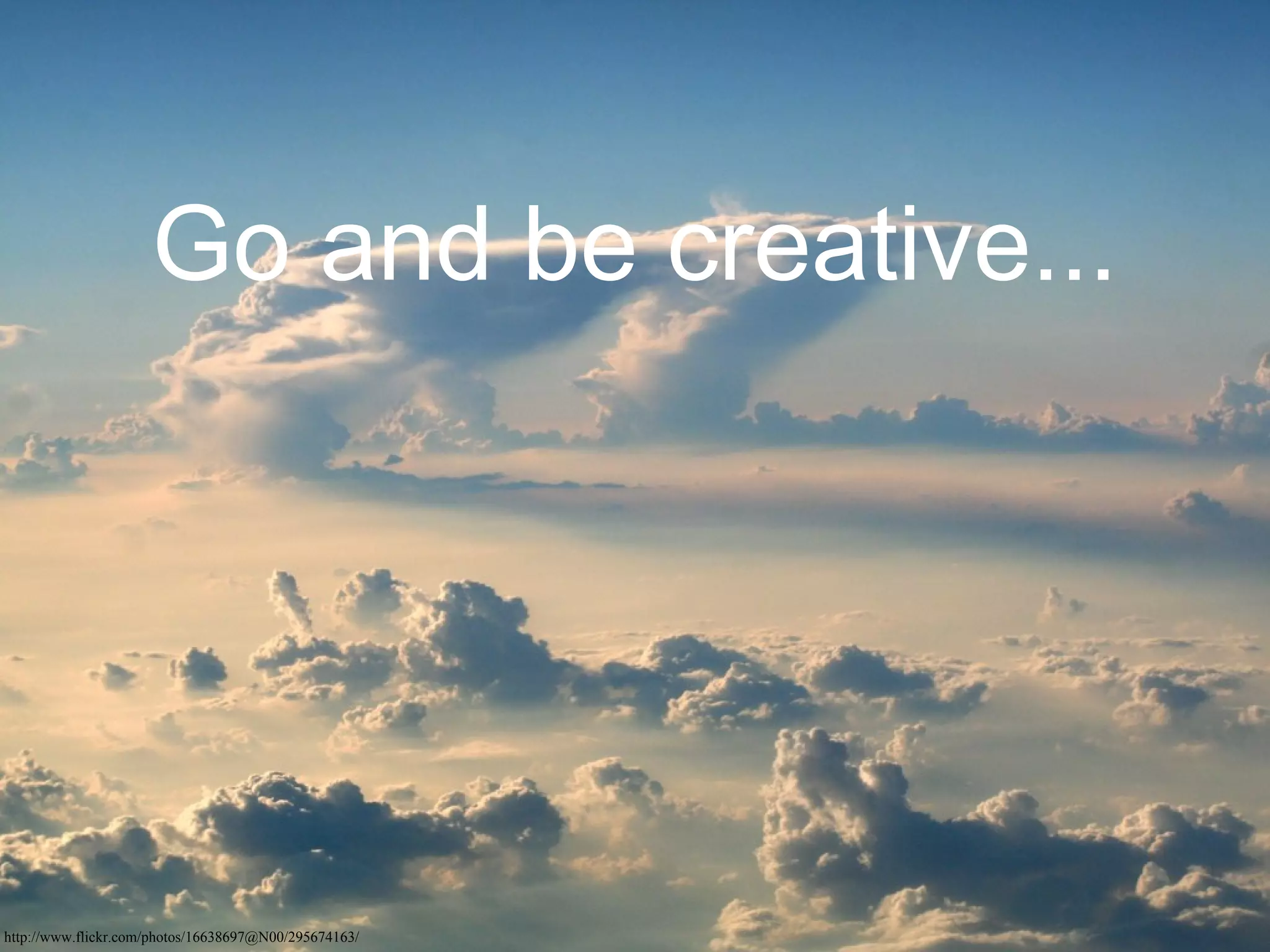 Go and be creative...




http://www.flickr.com/photos/16638697@N00/295674163/
 