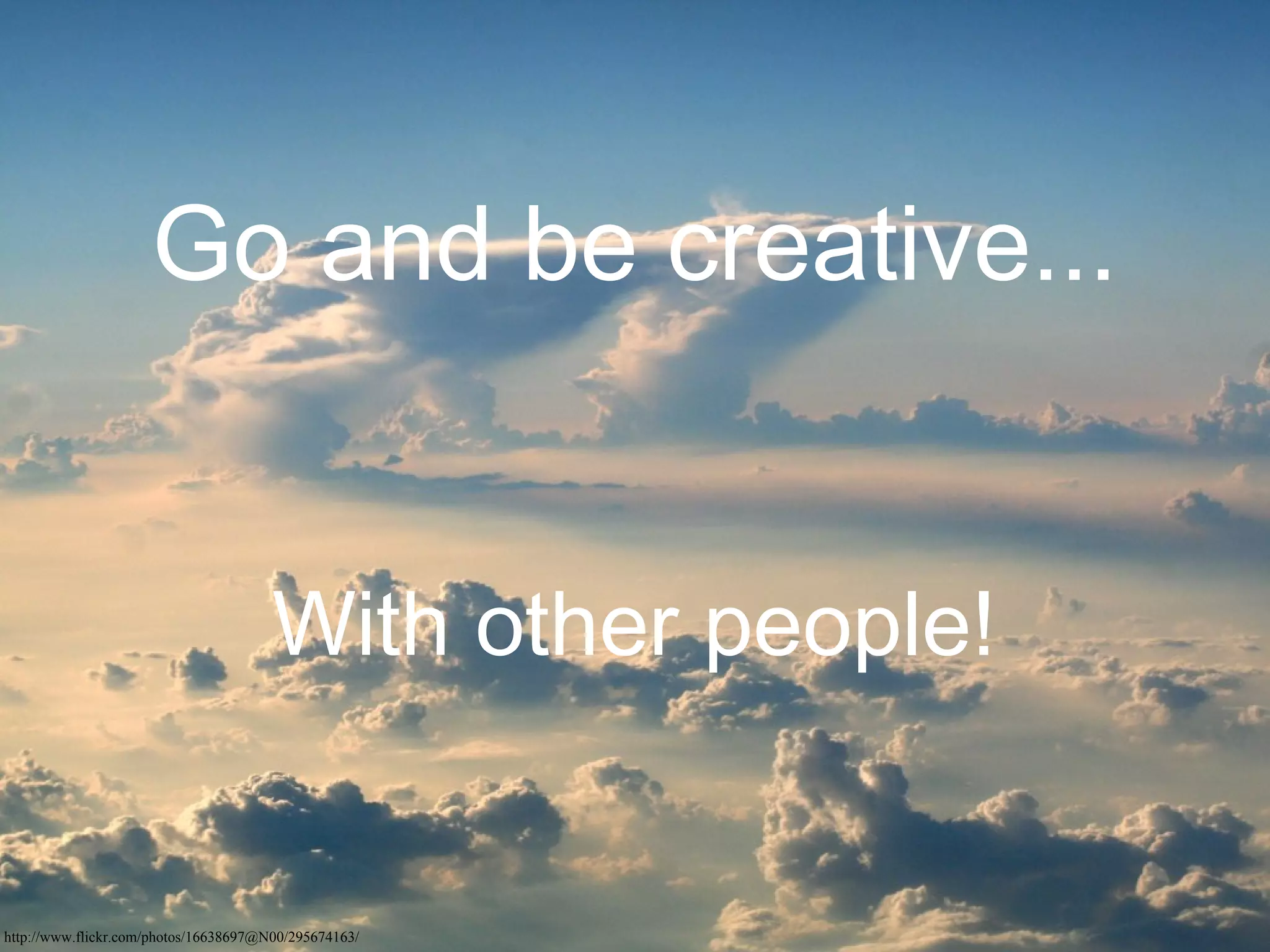 Go and be creative...


                                       With other people!


http://www.flickr.com/photos/16638697@N00/295674163/
 