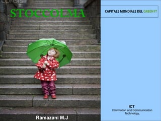 STOCCOLMA         CAPITALE MONDIALE DEL GREEN IT




                                  ICT
                      Information and Communication
                                Technology,
   Ramazani M.J
 