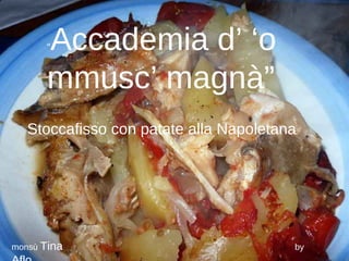 “ Accademia d’ ‘o mmusc’ magnà” Stoccafisso con patate alla Napoletana monsù  Tina   by  Aflo 