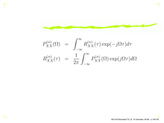 the ARMA (p, q) model, the input white noise process W(n)
is uncorrelated with its own past sample values as well as
the past values of the system output. This gives
E{W(n)W∗
(n − k)} = 0, k ≥ 1
E{W(n)X∗
(n − k)} = 0, k ≥ 1.
AKU-EE/Stochastic/HA, 1st Semester, 85-86 – p.94/105
 