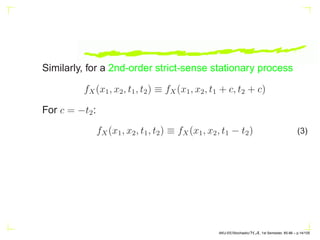 Similarly, for a 2nd-order strict-sense stationary process
fX(x1, x2, t1, t2) ≡ fX(x1, x2, t1 + c, t2 + c)
For c = −t2:
fX(x1, x2, t1, t2) ≡ fX(x1, x2, t1 − t2) (3)
AKU-EE/Stochastic/HA, 1st Semester, 85-86 – p.14/105
 