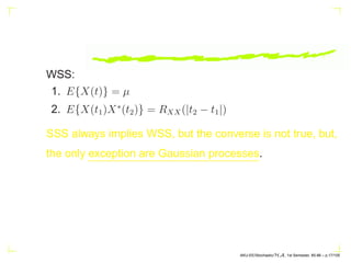 WSS:
1. E{X(t)} = µ
2. E{X(t1)X∗
(t2)} = RXX(|t2 − t1|)
SSS always implies WSS, but the converse is not true, but,
the only exception are Gaussian processes.
AKU-EE/Stochastic/HA, 1st Semester, 85-86 – p.17/105
 