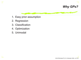 Why GPs?
1. Easy prior assumption
2. Regression
3. Classification
4. Optimization
5. Unimodal
AKU-EE/Stochastic/HA, 1st Semester, 85-86 – p.21/105
 