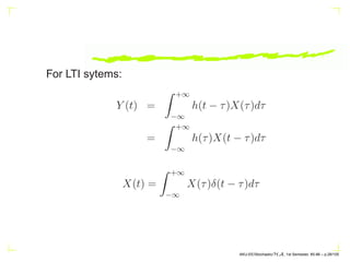 For LTI sytems:
Y (t) =
Z +∞
−∞
h(t − τ)X(τ)dτ
=
Z +∞
−∞
h(τ)X(t − τ)dτ
X(t) =
Z +∞
−∞
X(τ)δ(t − τ)dτ
AKU-EE/Stochastic/HA, 1st Semester, 85-86 – p.28/105
 