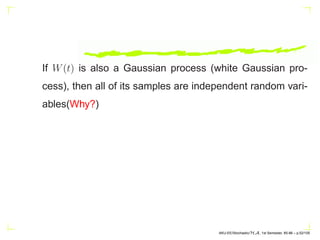 If W(t) is also a Gaussian process (white Gaussian pro-
cess), then all of its samples are independent random vari-
ables(Why?)
AKU-EE/Stochastic/HA, 1st Semester, 85-86 – p.52/105
 