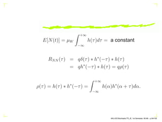 E[N(t)] = µW
Z +∞
−∞
h(τ)dτ = a constant
RNN (τ) = qδ(τ) ∗ h∗
(−τ) ∗ h(τ)
= qh∗
(−τ) ∗ h(τ) = qρ(τ)
ρ(τ) = h(τ) ∗ h∗
(−τ) =
Z +∞
−∞
h(α)h∗
(α + τ)dα.
AKU-EE/Stochastic/HA, 1st Semester, 85-86 – p.54/105
 