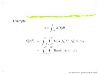 Example:
z =
Z T
−T
X(t)dt
E[|z|2
] =
Z T
−T
Z T
−T
E{X(t1)X∗
(t2)}dt1dt2
=
Z T
−T
Z T
−T
RXX(t1, t2)dt1dt2
AKU-EE/Stochastic/HA, 1st Semester, 85-86 – p.8/105
 