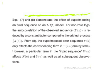 ARMA processes: input: W(n), output: X(n)
X(n) = −
p
X
k=1
akX(n − k) +
q
X
k=0
bkW(n − k),
X(z)
p
X
k=0
akz−k
= W(z)
q
X
k=0
bkz−k
, a0 ≡ 1
AKU-EE/Stochastic/HA, 1st Semester, 85-86 – p.71/105
 