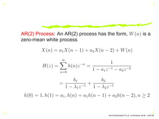 H(z) =
∞
X
k=0
h(k)z−k
=
X(z)
W(z)
=
b0 + b1z−1
+ b2z−2
+ · · · + bqz−q
1 + a1z−1 + a2z−2 + · · · + apz−p
=
B(z)
A(z)
X(n) =
∞
X
k=0
h(n − k)W(k)
AKU-EE/Stochastic/HA, 1st Semester, 85-86 – p.72/105
 