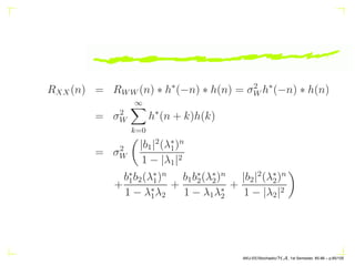 AR(1) process: An AR(1) process has the form
X(n) = aX(n − 1) + W(n)
H(z) =
1
1 − az−1
=
∞
X
n=0
an
z−n
h(n) = an
, |a|  1
AKU-EE/Stochastic/HA, 1st Semester, 85-86 – p.75/105
 