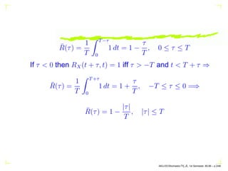 R̄(τ) =
1
T
Z T−τ
0
1 dt = 1 −
τ
T
, 0 ≤ τ ≤ T
If τ  0 then RX(t + τ, t) = 1 iff τ  −T and t  T + τ ⇒
R̄(τ) =
1
T
Z T+τ
0
...