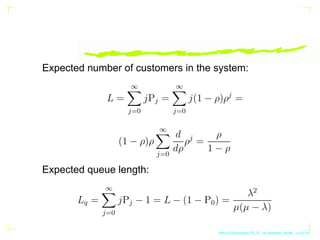 Expected number of customers in the system:
L =
∞
X
j=0
jPj =
∞
X
j=0
j(1 − ρ)ρj
=
(1 − ρ)ρ
∞
X
j=0
d
dρ
ρj
=
ρ
1 − ρ
Expe...
