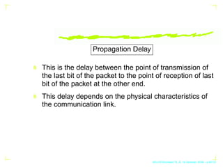 Propagation Delay
This is the delay between the point of transmission of
the last bit of the packet to the point of recept...