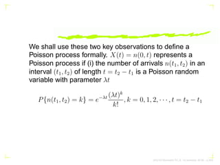 We shall use these two key observations to define a
Poisson process formally. X(t) = n(0, t) represents a
Poisson process ...
