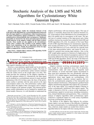 www.projectsatbangalore.com 09591912372
2238 IEEE TRANSACTIONS ON SIGNAL PROCESSING, VOL. 62, NO. 9, MAY 1, 2014
Stochastic Analysis of the LMS and NLMS
Algorithms for Cyclostationary White
Gaussian Inputs
Neil J. Bershad, Fellow, IEEE, Eweda Eweda, Fellow, IEEE, and José C. M. Bermudez, Senior Member, IEEE
Abstract—This paper studies the stochastic behavior of the
LMS and NLMS algorithms for a system identiﬁcation framework
when the input signal is a cyclostationary white Gaussian process.
The input cyclostationary signal is modeled by a white Gaussian
random process with periodically time-varying power. Mathemat-
ical models are derived for the mean and mean-square-deviation
(MSD) behavior of the adaptive weights with the input cyclosta-
tionarity. These models are also applied to the non-stationary
system with a random walk variation of the optimal weights.
Monte Carlo simulations of the two algorithms provide strong
support for the theory. Finally, the performance of the two algo-
rithms is compared for a variety of scenarios.
Index Terms—Adaptive ﬁlters, analysis, LMS algorithm, NLMS
algorithm, stochastic algorithms.
I. INTRODUCTION
AN important aspect of adaptive ﬁlter performance is the
ability to track time variations of the underlying signal
statistics [1], [2]. The standard analytical model assumes the
input signal is stationary (see e.g., [3]–[9]).
However, a non-stationary signal model can be provided by
a random walk model for the optimum weights. The form of
the mean-square error performance surface remains unaltered
while the surface moves in the weight space over time. This
model provides the conditions for the adaptive algorithm to
track the optimum solution [1]. Alternatively, the input signal
can be modeled as a cyclostationary process in many practical
applications [10]–[12]. In these cases, the form of the perfor-
mance surface is periodic with the same period as the input
autocorrelation matrix [13]. This performance surface defor-
mation affects the adaptive ﬁlter convergence and is indepen-
dent of changes in the optimum weights. This transient perfor-
mance surface deformation can be modeled by standard ana-
lytical models. However, it is still desirable to understand the
Manuscript received June 17, 2013; revised December 06, 2013; accepted
February 06, 2014. Date of publication February 20, 2014; date of current ver-
sion April 04, 2014. The associate editor coordinating the review of this manu-
script and approving it for publication was Dr. Suleyman S. Kozat. This work
has been partially supported by CNPq under grant No. 307071/2013-8 and by
Capes.
N. J. Bershad is with the Department of Electrical Engineering and Com-
puter Science, University of California, Irvine, Newport Beach, CA 92660 USA
(e-mail: bershad@ece.uci.edu).
E. Eweda is with the National Knowledge Center, Abu Dhabi, United Arab
Emirates (e-mail: eweda@ieee.org).
J. C. M. Bermudez is with the Department of Electrical Engineering, Fed-
eral University of Santa Catarina, Florianópolis, SC 88040-900, Brazil (e-mail:
j.bermudez@ieee.org).
Digital Object Identiﬁer 10.1109/TSP.2014.2307278
adaptive performance with non-stationary inputs. This type of
analysis is essentially absent from the technical literature [1],
[2]. A ﬁrst analysis of the LMS behavior for cyclostationary in-
puts [14] studied only its convergence in the mean. The spe-
cial case of a pulsed variation of the input power and a linear
combiner structure has recently been studied for both LMS and
NLMS algorithms [15], [16]. An analysis of the Least Mean
Fourth (LMF) algorithm behavior for nonstationary inputs has
been recently presented in [17]. The analytical model derived
for the LMF behavior in [17] was valid only for a speciﬁc form
of the input autocorrelation matrix, and cannot be easily ex-
tended to a general time-varying input statistics. Also, as the
LMF weight update equation is a function of a higher power of
the estimation error, the statistical assumptions used in [17] are
necessarily different from those required for the analysis of the
LMS and NLMS algorithms. Hence, the study of the behaviors
of the LMS and NLMS algorithms under cyclostationary inputs
cannot be inferred from the analysis in [17] and new models
must be derived.
Adaptive solutions involving cyclostationary signals have
been sought for many application areas [18]. In particular,
communication, radar, and sonar systems frequently need
such solutions, as several man-made signals encountered in
these areas have parameters that vary periodically with time
[19]–[21]. [21] studied adaptive beamforming algorithms for
applications where input signals are cyclostationary. [22]
proposed an adaptive minimum variance equalizer that ex-
ploits the cyclostationarity properties of the intersymbol and
adjacent-channel interferences. [20] proposed a gradient-based
adaptive beamforming algorithm that exploits the cyclostation-
arity of the input signal. [23] employed adaptive ﬁltering to
extract cyclostationary interference from speech signals. The
reader is directed to [18] for a survey on the importance of
cyclostationary signals in several areas, including communica-
tions, channel identiﬁcation and equalization. Thus, a statistical
analysis of adaptive algorithms under cyclostationary inputs
could have a signiﬁcant impact on a wide variety of problems
involving cyclostationary processes.
The analysis of the adaptive ﬁlter behavior for cyclosta-
tionary inputs is not easy because of the difﬁculty of modeling
the input cyclostationarity in a mathematically treatable way1.
Thus, relatively simple models are needed from which to infer
algorithm behavior for inputs with time-varying statistics.
1A similar difﬁculty exists for the time-varying weight model. The ﬁrst order
Markov weight variation model is simpliﬁed to a vector random walk model
with independent components [24].
1053-587X © 2014 IEEE. Personal use is permitted, but republication/redistribution requires IEEE permission.
See http://www.ieee.org/publications_standards/publications/rights/index.html for more information.
 