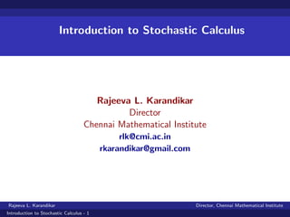 Introduction to Stochastic Calculus




                                       Rajeeva L. Karandikar
                                              Director
                                    Chennai Mathematical Institute
                                               rlk@cmi.ac.in
                                          rkarandikar@gmail.com




Rajeeva L. Karandikar                                             Director, Chennai Mathematical Institute
Introduction to Stochastic Calculus - 1
 