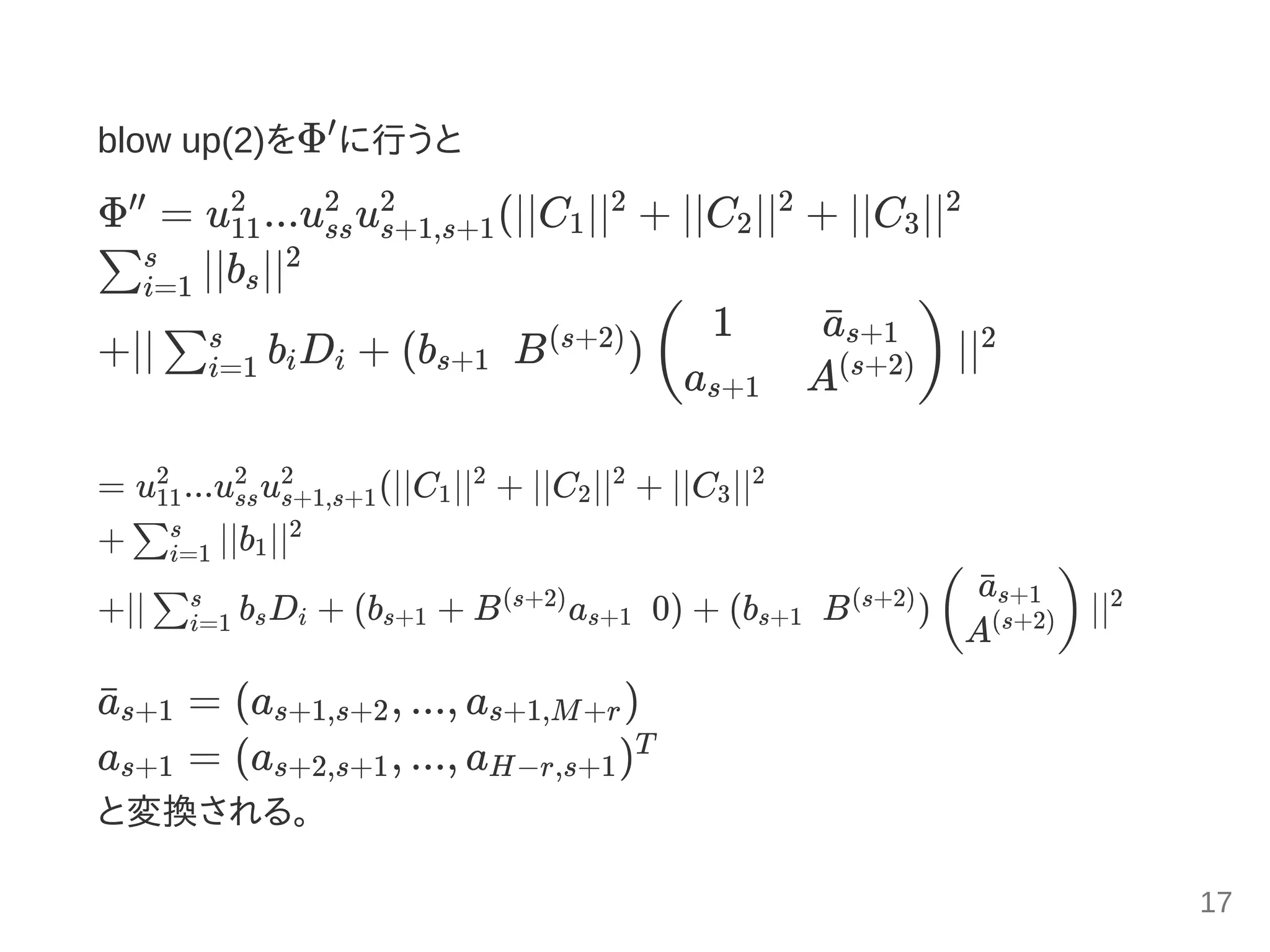 blow up(2)をΦ に行うと
Φ = u ...u u (∣∣C ∣∣ + ∣∣C ∣∣ + ∣∣C ∣∣
∣∣b ∣∣
+∣∣ b D + (b   B ) ∣∣
= u ...u u (∣∣C ∣∣ + ∣∣C ∣∣ + ∣∣C ∣∣
+ ∣∣b ∣∣
+∣∣ b D + (b + B a   0) + (b   B ) ∣∣
= (a , ..., a )
a = (a , ..., a )
と変換される。
′
′′
11
2
ss
2
s+1,s+1
2
1
2
2
2
3
2
∑i=1
s
s
2
∑i=1
s
i i s+1
(s+2)
(
1
as+1
a¯s+1
A(s+2)) 2
11
2
ss
2
s+1,s+1
2
1
2
2
2
3
2
∑i=1
s
1
2
∑i=1
s
s i s+1
(s+2)
s+1 s+1
(s+2)
(
a¯s+1
A(s+2)) 2
a¯s+1 s+1,s+2 s+1,M+r
s+1 s+2,s+1 H−r,s+1
T
17
 