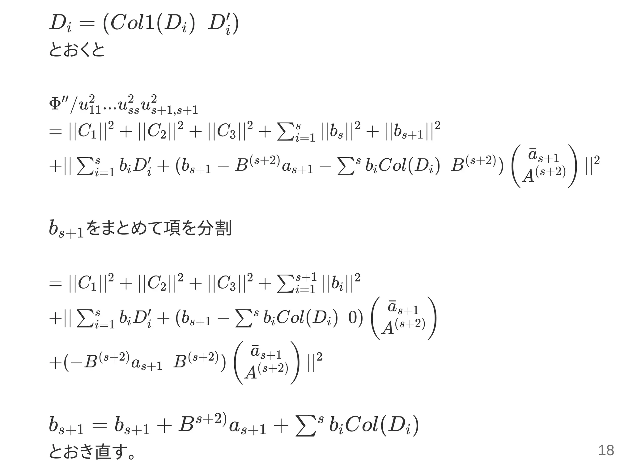 D = (Col1(D )  D )
とおくと
Φ /u ...u u
= ∣∣C ∣∣ + ∣∣C ∣∣ + ∣∣C ∣∣ + ∣∣b ∣∣ + ∣∣b ∣∣
+∣∣ b D + (b − B a − b Col(D )  B ) ∣∣
b をまとめて項を分割
= ∣∣C ∣∣ + ∣∣C ∣∣ + ∣∣C ∣∣ + ∣∣b ∣∣
+∣∣ b D + (b − b Col(D )  0)
+(−B a   B ) ∣∣
b = b + B a + b Col(D )
とおき直す。
i i i
′
′′
11
2
ss
2
s+1,s+1
2
1
2
2
2
3
2
∑i=1
s
s
2
s+1
2
∑i=1
s
i i
′
s+1
(s+2)
s+1 ∑s
i i
(s+2)
(
a¯s+1
A(s+2)) 2
s+1
1
2
2
2
3
2
∑i=1
s+1
i
2
∑i=1
s
i i
′
s+1 ∑s
i i (
a¯s+1
A(s+2))
(s+2)
s+1
(s+2)
(
a¯s+1
A(s+2)) 2
s+1 s+1
s+2)
s+1 ∑s
i i
18
 