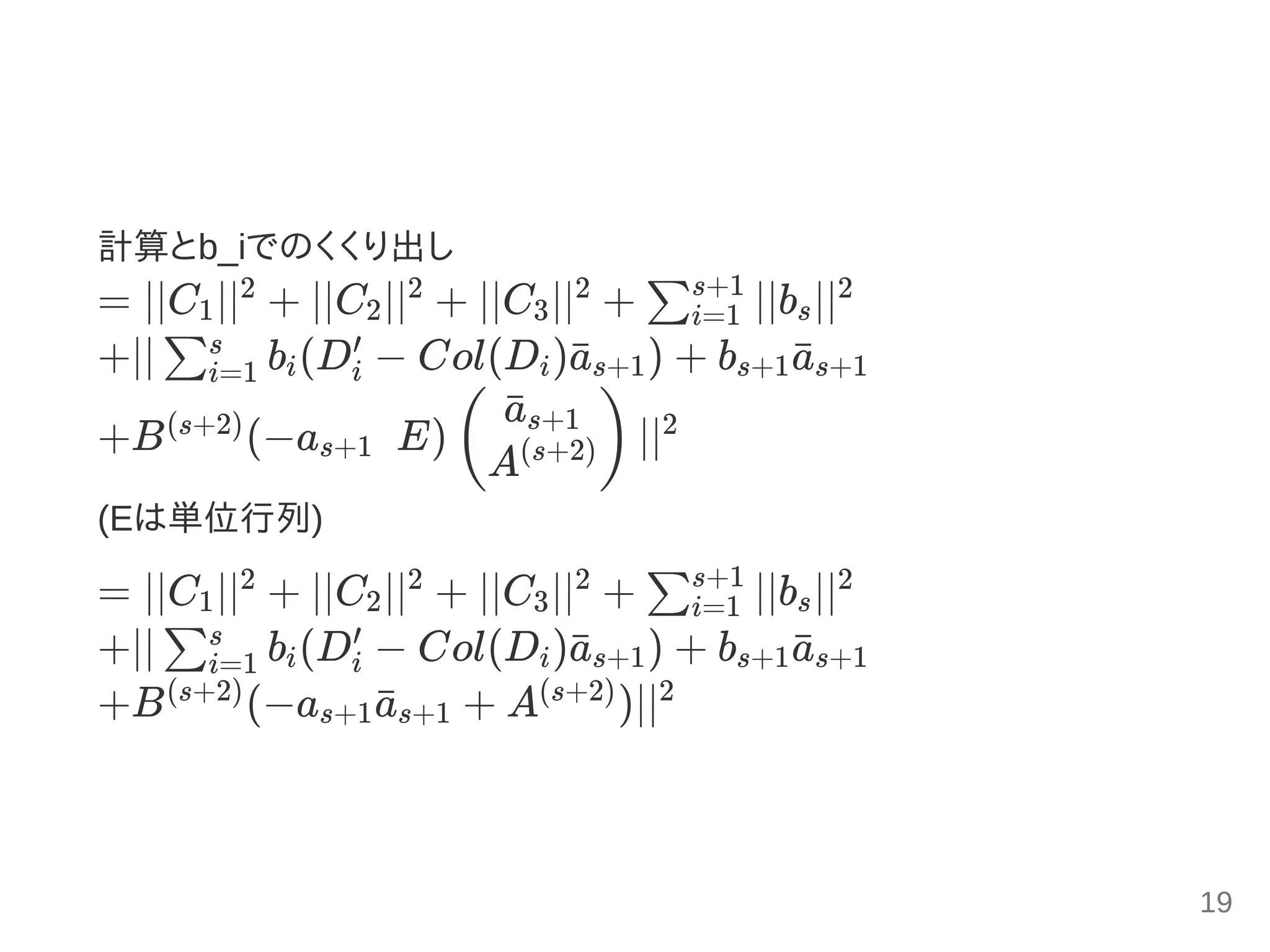 計算とb_iでのくくり出し
= ∣∣C ∣∣ + ∣∣C ∣∣ + ∣∣C ∣∣ + ∣∣b ∣∣
+∣∣ b (D − Col(D ) ) + b
+B (−a   E) ∣∣
(Eは単位行列)
= ∣∣C ∣∣ + ∣∣C ∣∣ + ∣∣C ∣∣ + ∣∣b ∣∣
+∣∣ b (D − Col(D ) ) + b
+B (−a + A )∣∣
1
2
2
2
3
2
∑i=1
s+1
s
2
∑i=1
s
i i
′
i a¯s+1 s+1a¯s+1
(s+2)
s+1 (
a¯s+1
A(s+2)) 2
1
2
2
2
3
2
∑i=1
s+1
s
2
∑i=1
s
i i
′
i a¯s+1 s+1a¯s+1
(s+2)
s+1a¯s+1
(s+2) 2
19
 