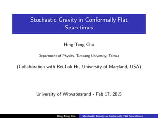 Stochastic Gravity in Conformally Flat
Spacetimes
Hing-Tong Cho
Department of Physics, Tamkang University, Taiwan
(Collaboration with Bei-Lok Hu, University of Maryland, USA)
University of Witwatersrand - Feb 17, 2015
Hing-Tong Cho Stochastic Gravity in Conformally Flat Spacetimes
 