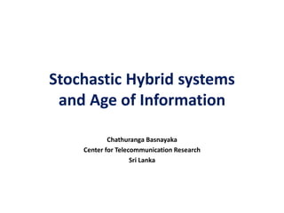Stochastic Hybrid systems
and Age of Information
Chathuranga Basnayaka
Center for Telecommunication Research
Sri Lanka
 