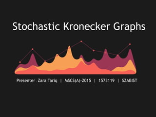 Stochastic Kronecker Graphs
Presenter : Zara Tariq | MSCS(A)-2015 | 1573119 | SZABIST
 