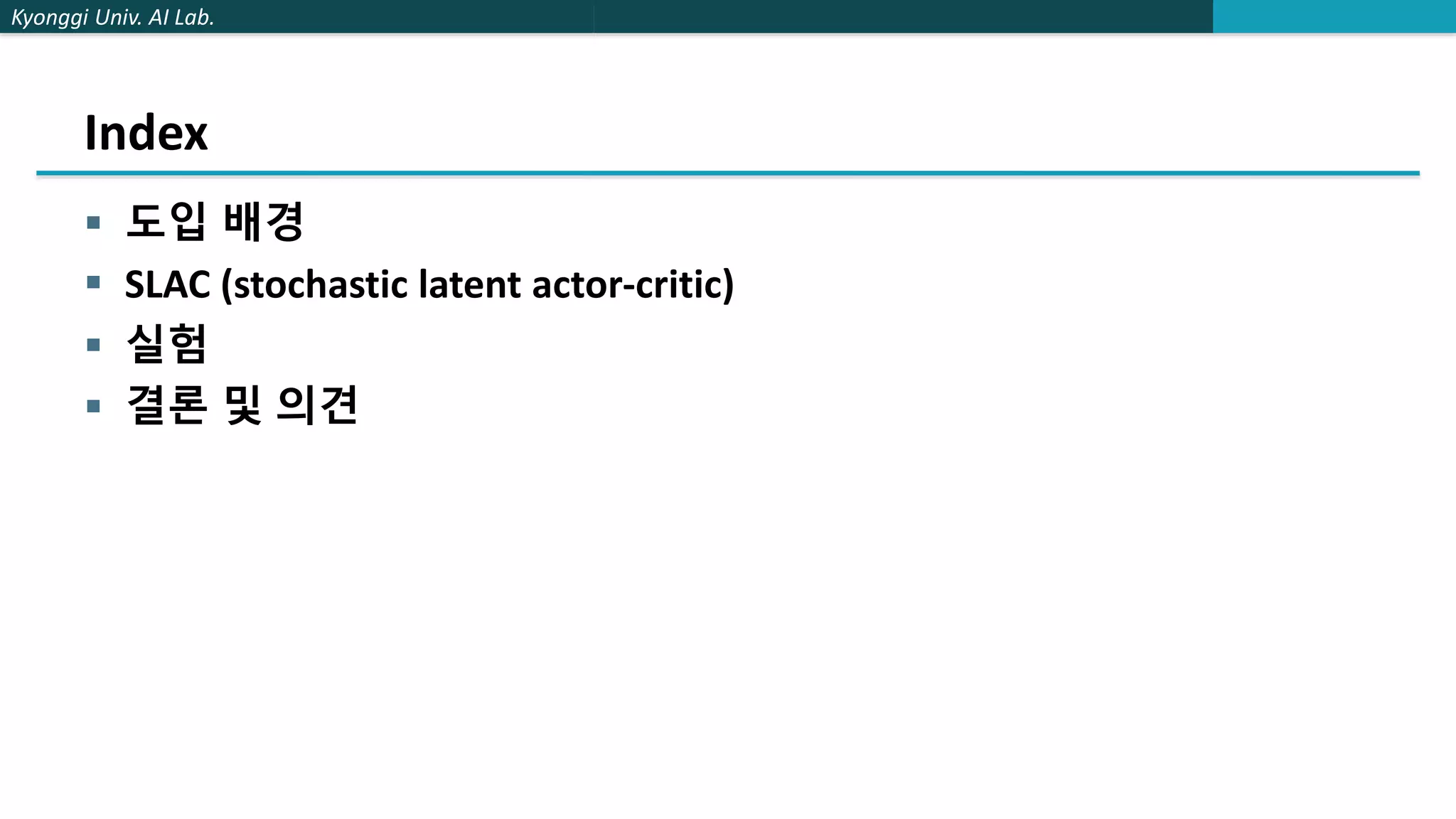 Kyonggi Univ. AI Lab.
Index
 도입 배경
 SLAC (stochastic latent actor-critic)
 실험
 결론 및 의견
 