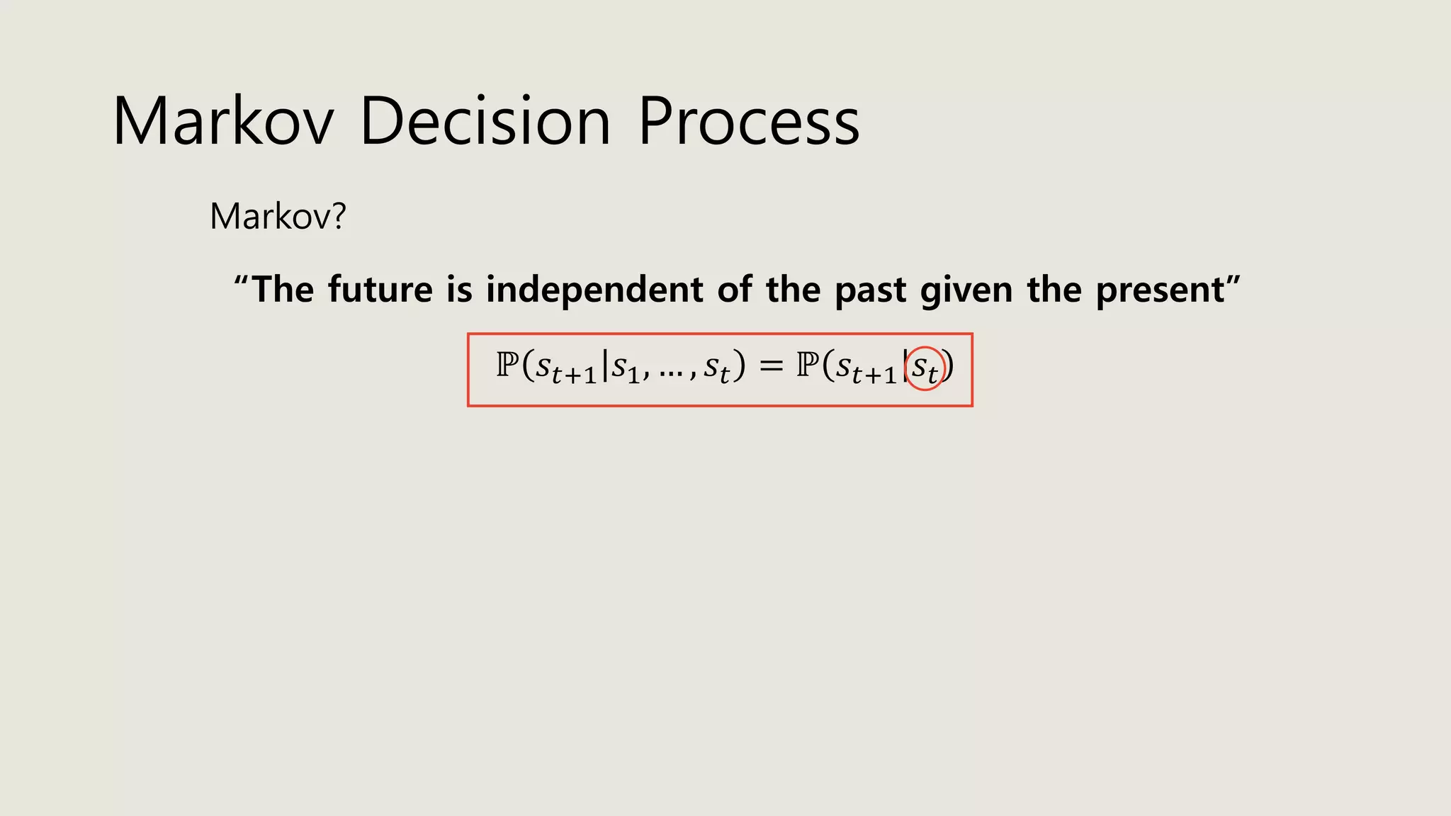 Markov Decision Process
Markov?
“The future is independent of the past given the present”
ℙ 𝑠𝑡+1 𝑠1, … , 𝑠𝑡 = ℙ 𝑠𝑡+1 𝑠𝑡
 