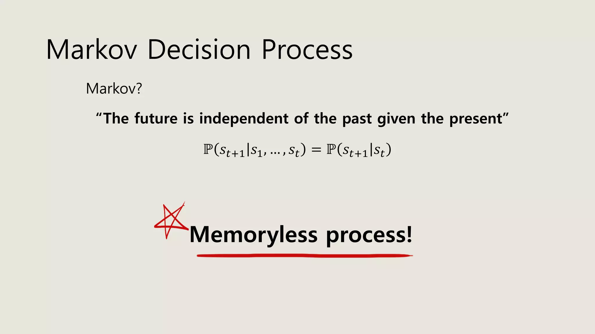 Markov Decision Process
Markov?
“The future is independent of the past given the present”
ℙ 𝑠𝑡+1 𝑠1, … , 𝑠𝑡 = ℙ 𝑠𝑡+1 𝑠𝑡
Memoryless process!
 