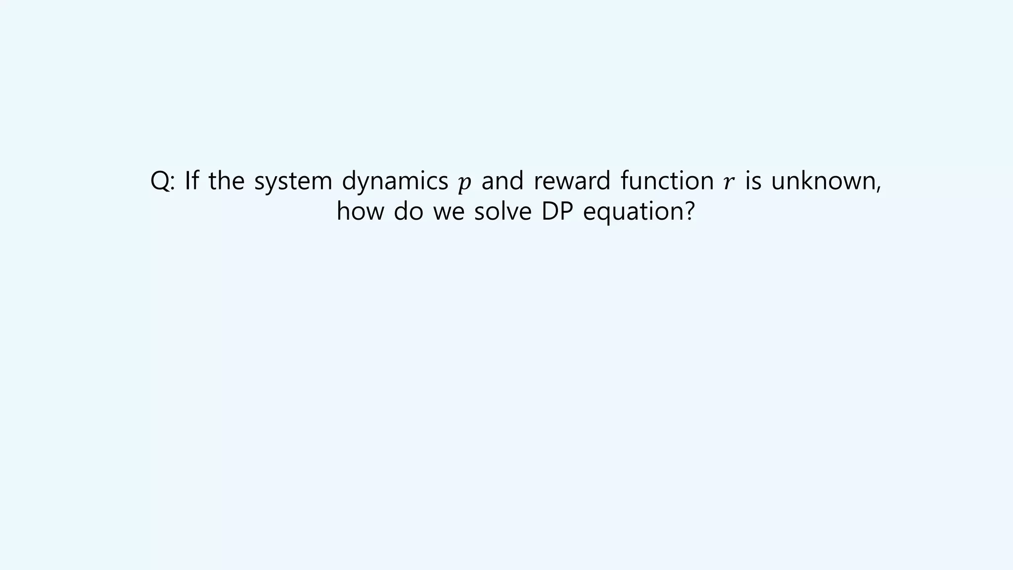Q: If the system dynamics 𝑝 and reward function 𝑟 is unknown,
how do we solve DP equation?
 