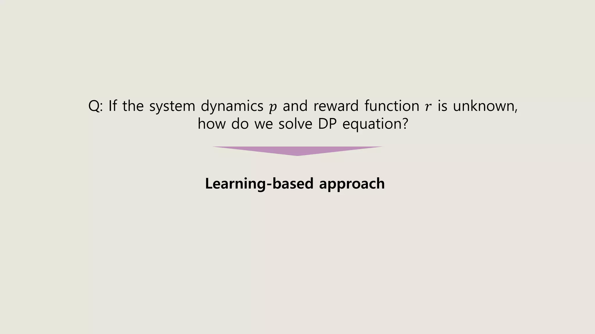 Learning-based approach
Q: If the system dynamics 𝑝 and reward function 𝑟 is unknown,
how do we solve DP equation?
 
