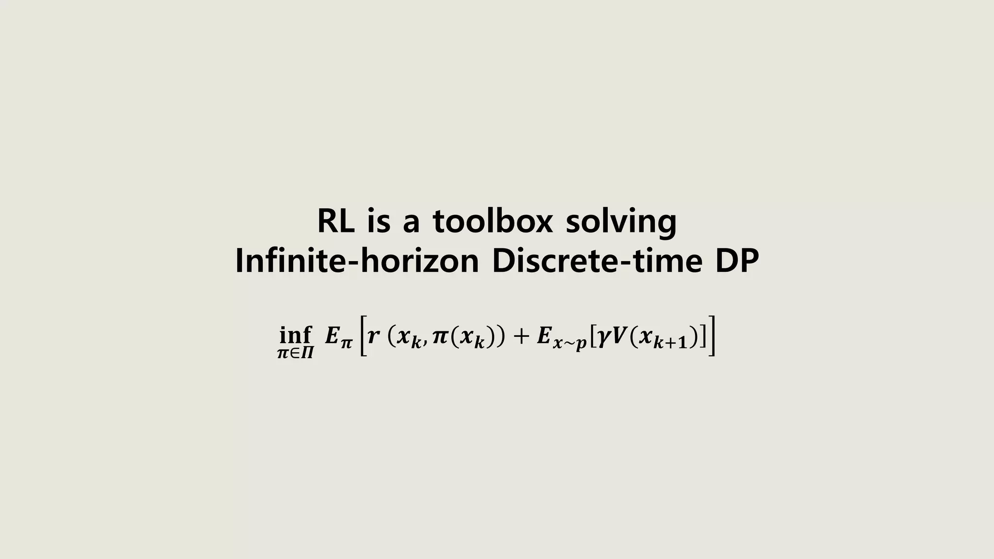 RL is a toolbox solving
Infinite-horizon Discrete-time DP
𝐢𝐧𝐟
𝝅∈𝜫
𝑬 𝝅 𝒓 𝒙 𝒌, 𝝅(𝒙 𝒌) + 𝑬 𝒙~𝒑 𝜸𝑽(𝒙 𝒌+𝟏)
 