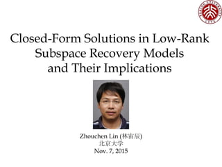 Closed-Form Solutions in Low-Rank
Subspace Recovery Models
and Their Implications
Zhouchen Lin (林宙辰)
北京大学
Nov. 7, 2015
 