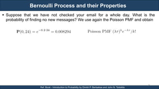 Bernoulli Process and their Properties
RJEs: Remote job entry points
34
Ref. Book - Introduction to Probability by Dimitri P. Bertsekas and John N. Tsitsiklis
 Suppose that we have not checked your email for a whole day. What is the
probability of finding no new messages? We use again the Poisson PMF and obtain
 
