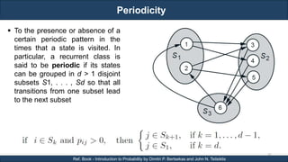 Periodicity
RJEs: Remote job entry points
66
Ref. Book - Introduction to Probability by Dimitri P. Bertsekas and John N. Tsitsiklis
 To the presence or absence of a
certain periodic pattern in the
times that a state is visited. In
particular, a recurrent class is
said to be periodic if its states
can be grouped in d > 1 disjoint
subsets S1, . . . , Sd so that all
transitions from one subset lead
to the next subset
 