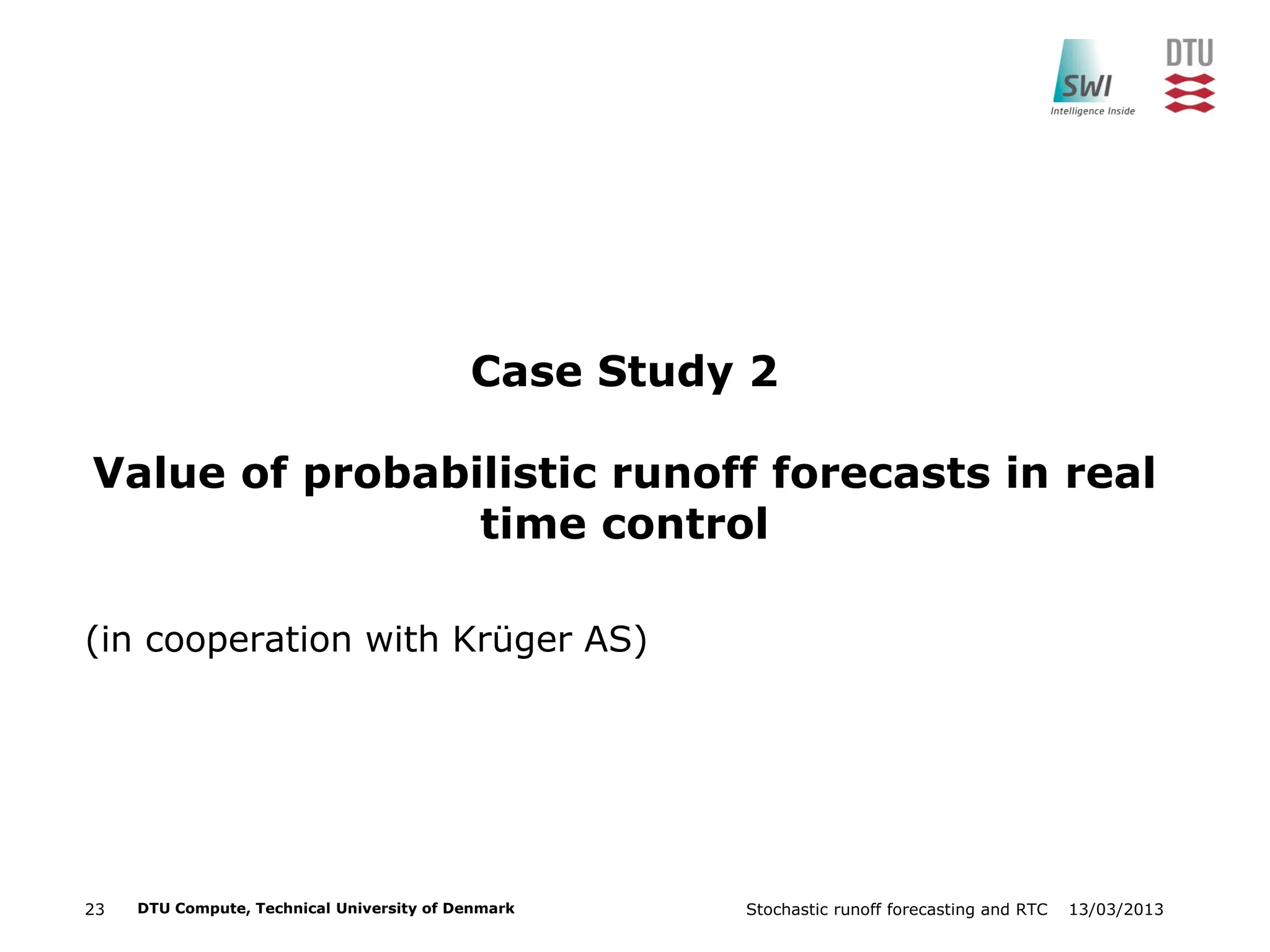 13/03/2013Stochastic runoff forecasting and RTC23 DTU Compute, Technical University of Denmark
Case Study 2
Value of probabilistic runoff forecasts in real
time control
(in cooperation with Krüger AS)
 