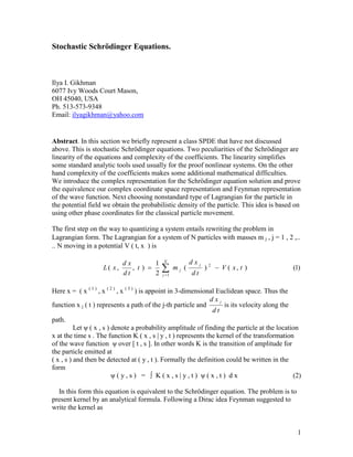 Stochastic Approach to Construction of the Schrödinger Equation Solution and its Applications to
Demolition Measurements.
Ilya Gikhman
6077 Ivy Woods Court
Mason, OH 45040 USA
Ph. (513)-573-9348
Email: ilyagikhman@mail.ru
This paper represents §4 of the 6 chapter of the book
STOCHASTIC DIFFERENTIAL EQUATIONS AND ITS APPPLICATIONS: Stochastic analysis of the
dynamic systems.
 Paperback: 252 pages
 Publisher: LAP LAMBERT Academic Publishing (July 13, 2011)
 Language: English
 ISBN-10: 3845407913
 ISBN-13: 978-3845407913
The paper is presented in http://www.slideshare.net/list2do/stochastic-schrdinger-equations
The original idea to use complex coordinate space for interpretation of the quantum mechanics was first
represented by Doss, Sur une resolution stochastique de' l'equation de Schrödinger a coefficients
analytiques. Communications Mathematical Physics 73, 247-264, (1980).
Haba, J. Math. Phys.35:2 6344-6359, 1994, J. Math. Phys.39:4 1766-1787, 1998 extended Doss approach
for more general quantum mechanics problems.
Il. I. Gikhman, Probabilistic representation of quantum evolutions. Ukrainian Mathematical Journal,
volume 44, #10, 1992, 1314-1319 (Translation. Probabilistic representation of quantum evolution.
Ukrainian Mathematical Journal, Springer New York, Volume 44, Number 10, October, 1992, 1203-
 