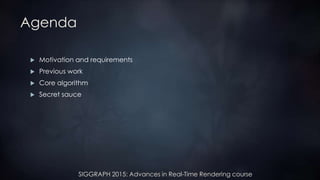 SIGGRAPH 2015: Advances in Real-Time Rendering course
Agenda
 Motivation and requirements
 Previous work
 Core algorithm
 Secret sauce
 